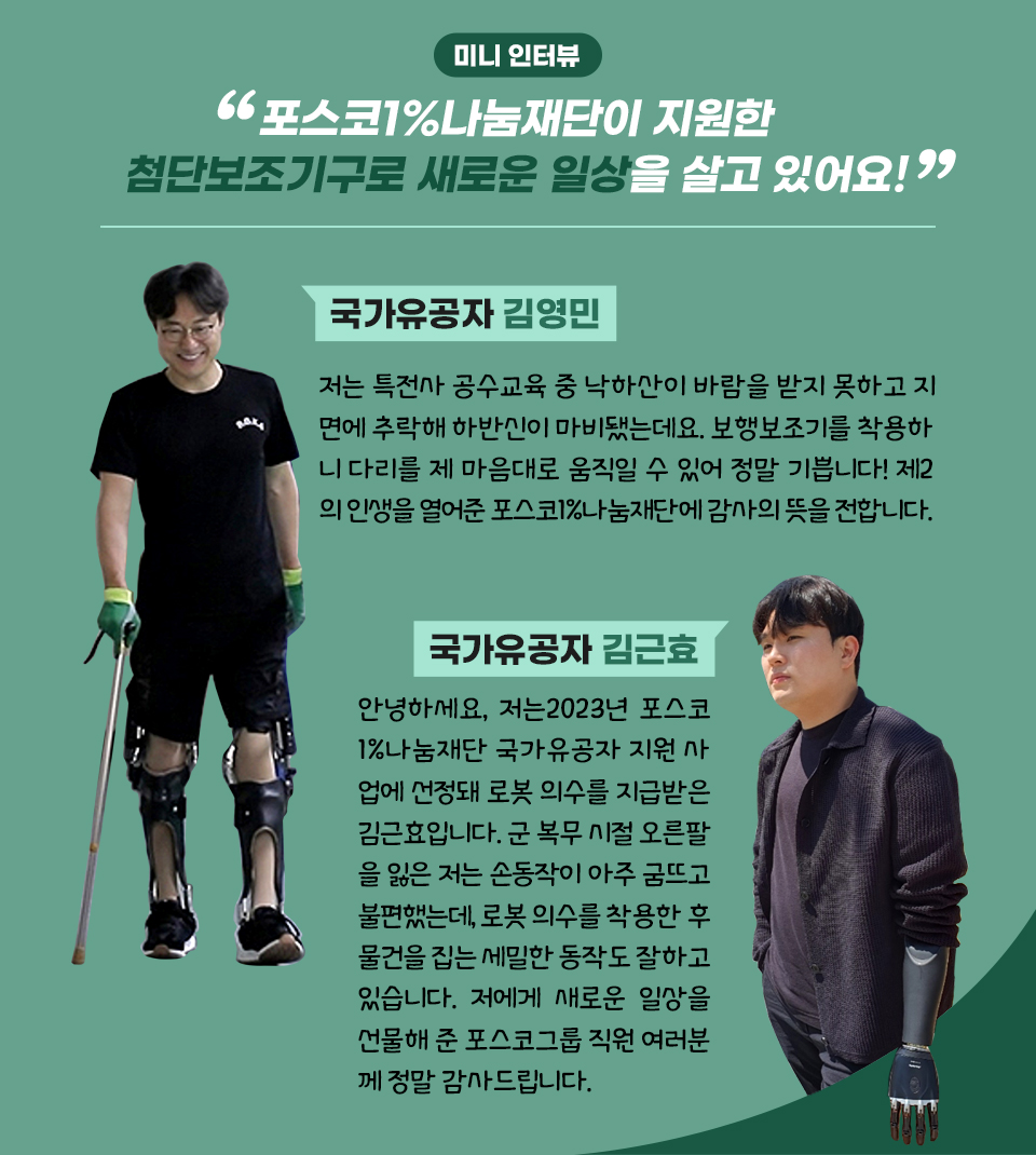 [04-12 오후 3:38] 곽민자_기타 임시 우하하 [04-12 오후 3:38] 곽민자_기타 임시 혼자만의 채팅 [05-07 오전 10:52] 곽민자_기타 임시 QS4XP7VNKEWSUBN4 [06-10 오전 9:14] 곽민자_기타 임시 [06-14 오후 2:08] 곽민자_기타 임시 [06-14 오후 2:26] 곽민자_기타 임시 [06-14 오후 2:37] 곽민자_기타 임시 [06-17 오후 1:50] 곽민자_기타 임시 그림은 포스코인터내셔널 폴란드 구동모터코아 공장의 위치를 보여주는 지도입니다. 지도에는 폴란드의 윤곽선과 오폴레주, 브제크시가 표시되어 있습니다. 또한, 공장의 위치를 나타내는 파란색 마커가 있습니다 [06-17 오후 1:51] 곽민자_기타 임시 주요 정보 • 부지 면적: 10만m² • 완공 예정: 2025년 중순 • 본격 가동 예정: 2025년 하반기 • 선 수주: 현대기아차 유럽생산 103만대분 [06-17 오후 3:36] 곽민자_기타 임시 [06-25 오후 3:23] 곽민자_기타 임시 [오전 10:21] 곽민자_기타 임시 포스코1%나눔재단은 2020년부터 국가유공자를 위해 첨단보조기구를 지원하는 사업을 진행하고 있습니다. 이 그래프는 2020년부터 2023년까지 4년간 지원받은 국가유공자의 수를 보여줍니다. 주요 내용 • 지원 규모: 2023년까지 총 156명의 국가유공자가 첨단보조기구를 지원받았습니다. • 지원 품목: 로봇 의수, 로봇 의족, 첨단 휠체어, 시청각 보조기구 등이 있습니다. • 지원 추이: 2020년에는 41명, 2021년에는 55명, 2022년에는 41명, 2023년에는 19명의 국가유공자가 지원받았습니다.2021년에 가장 많은 지원이 이루어졌으며, 이후 감소하는 추세입니다. • 품목별 지원 현황: 로봇 의수는 77명, 로봇 의족은 11명, 첨단 휠체어는 41명, 시청각 보조기구는 38명에게 지원되었습니다. 로봇 의수가 가장 많은 지원을 받았습니다. [오전 10:27] 곽민자_기타 임시 그림 분석 보내주신 이미지는 포스코1%나눔재단에서 국가유공자들에게 지원하는 첨단 보조기구를 보여주는 그림입니다. 각 보조기구 아래에는 기구 이름, 주요 기능, 특징, 제조사가 간략하게 설명되어 있습니다. 1. 로봇 의족 1.1 메리디움 (오토복) • 기구 이름: 메리디움 (Meridian) • 주요 기능: 무릎, 발목, 발가락을 자유롭게 움직일 수 있는 로봇 의족입니다. • 특징: ◦ 자연스러운 걷기, 계단 오르기, 자전거 타기 등이 가능합니다. ◦ 최첨단 컨트롤러와 충격 방지 기능을 제공합니다. ◦ 다양한 보행 모드를 지원합니다. ◦ 착용감이 편안하고 가벼운 디자인입니다. • 제조사: 오토복 (Ottobock) 1.1.1 주요 부품 및 기능 • 무릎 관절: 다양한 센서와 액추에이터를 통해 자연스러운 굴곡과 신장을 가능하게 합니다. • 발목 관절: 지면과의 안정적인 접촉을 유지하고, 방향 전환을 용이하게 합니다. • 발가락: 발바닥 압력을 균등하게 분산하고, 걸음걸이를 개선합니다. • 컨트롤러: 사용자의 의도를 정확하게 인식하고, 의족을 제어합니다. • 충격 방지 시스템: 착용자에게 가해지는 충격을 최소화합니다. 1.2 아이림퀸텀 (오서) • 기구 이름: 아이림퀸텀 (i-Rex Quantum) • 주요 기능: 무릎, 발목, 발가락을 자유롭게 움직일 수 있는 로봇 의족입니다. • 특징: ◦ 인공지능 기반 컨트롤 시스템을 통해 사용자의 움직임을 예측하고, 의족을 자동으로 제어합니다. ◦ 다양한 센서를 통해 사용자의 상태를 실시간으로 모니터링하고, 의족 작동을 최적화합니다. ◦ 착용자의 체중과 움직임에 맞춰 맞춤 제작됩니다. • 제조사: 오서 (Ossur) 1.2.1 주요 부품 및 기능 • 인공지능 컨트롤 시스템: 사용자의 움직임 패턴을 학습하고, 의족 작동을 최적화합니다. • 센서: 사용자의 움직임, 자세, 지면 상태 등을 감지합니다. • 액추에이터: 의족 관절을 움직이는 데 필요한 힘을 제공합니다. • 맞춤 제작: 사용자의 체중, 다리 길이, 잔존 다리 상태 등을 고려하여 제작됩니다. 2. 로봇 의수 2.1 지니움 (오토복) • 기구 이름: 지니움 (Genium) • 주요 기능: 팔꿈치, 손목, 손가락을 자유롭게 움직일 수 있는 로봇 의수입니다. • 특징: ◦ 다양한 그립 동작을 지원하며, 손실된 경기능을 대신하여 일상생활에서 필요한 다양한 작업을 수행할 수 있도록 합니다. ◦ 마이오전신호 센서를 통해 사용자의 근육 활동을 감지하고, 의수를 제어합니다. ◦ 인공피부를 통해 온도와 압력을 감지할 수 있습니다. • 제조사: 오토복 (Ottobock) 2.1.1 주요 부품 및 기능 • 팔꿈치 관절: 다양한 센서와 액추에이터를 통해 자연스러운 굴곡과 신장을 가능하게 합니다. • 손목 관절: 손목의 회전과 굴곡을 가능하게 합니다. • **손가락 [오전 10:31] 곽민자_기타 임시 • 미니 인터뷰 • 포스코1%나눔재단이 지원한 첨단 보조기구로 새로운 일상을 살고 있어요! • 국가유공자 김영민 • 저는 특전사 공수교육 중 낙하산이 바람을 받지 못하고 지면에 추락해 하반신이 마비됐는데요. 보행보조기를 착용하니 다리를 제 마음대로 움직일 수 있어 정말 기쁩니다! 제2의 인생을 열어준 포스코1%나눔재단에 감사의 뜻을 전합니다. • 국가유공자 김근효 • 안녕하세요, 저는 2023년 포스코1%나눔재단 국가유공자 지원 사업에 선정돼 로봇 의수를 지급받은 김근효입니다. 군 복무 시절 오른팔을 잃은 저는 손동작이 아주 굼뜨고 불편했는데, 로봇 의수를 착용한 후 물건을 집는 세밀한 동작도 잘하고 있습니다. 저에게 새로운 일상을 선물해 준 포스코그룹 직원 여러분께 정말 감사드립니다. 