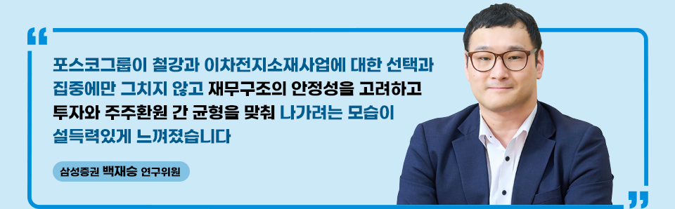 포스코그룹이 철강과 이차전지소재사업에 대한 선택과 집중에만 그치지 않고 재무구조의 안정성을 고려하고 투자와 주주환원 간 균형을 맞춰 나가려는 모습이 설득력있게 느껴졌습니다 삼성증권 백재승 연구위원