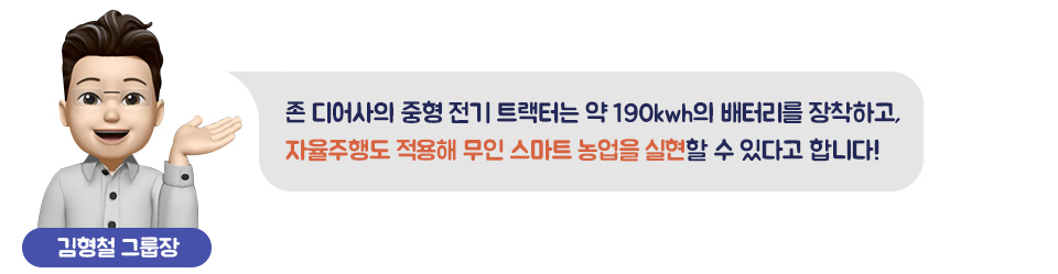 김형철 그룹장 존 디어사의 중형 전기 트랙터는 약 190kwh의 배터리를 장착하고, 자율주행도 적용해 무인 스마트 농업을 실현할 수 있다고 합니다! 