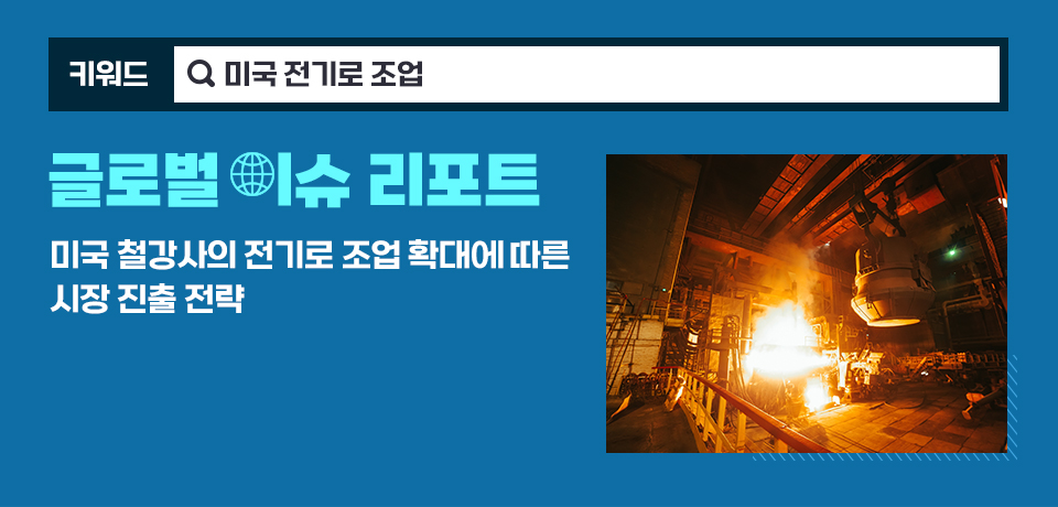 파란색 배경 디자인 이미지, 키워드 : 미국 전기로 조업, 글로벌 이슈 리포트 미국 철강사의 전기로 조업 확대에 따른 시장 진출 전략. 우측에 전기로 조업 이미지가 있다. 