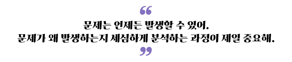 "문제는 언제든 발생할 수 있어. 문제가 왜 발생하는지 세심하게 분석하는 과정이 제일 중요해"