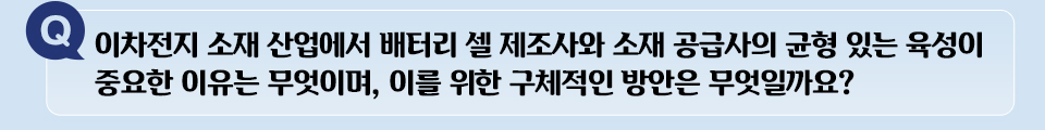 Q 이차전지 소재 산업에서 배터리 셀 제조사와 소재 공급사의 균형있는 육성이 중요한 이유는 무엇이며, 이를 위한 구체적인 방안은 무엇일까요?