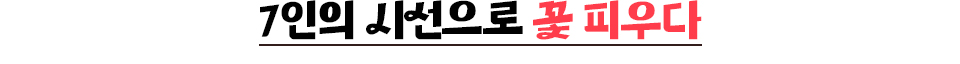 7인의 시선으로 꽃 피우다