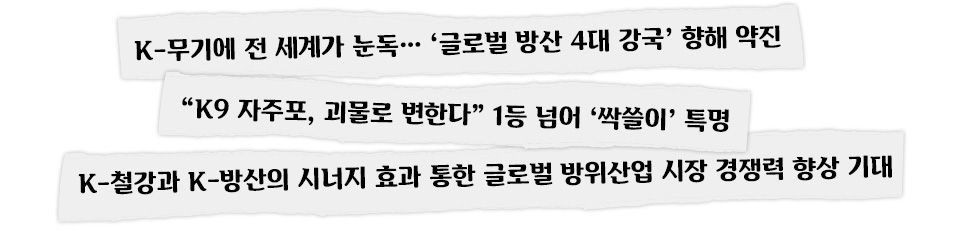 'K-무기에 전 세계가 눈독... '글로벌 방산 4대 강국' 향해 약진, 'K9 자주포, 괴물로 변한다' 1등 넘어 싹쓸이 특명, 'K-철강과 K-방산의 시너지 효과 통한 글로벌 방위산업 시장 경쟁력 향상 기대'라는 자막이 뉴스 기사 타이틀 형태로 디자인돼 있다.