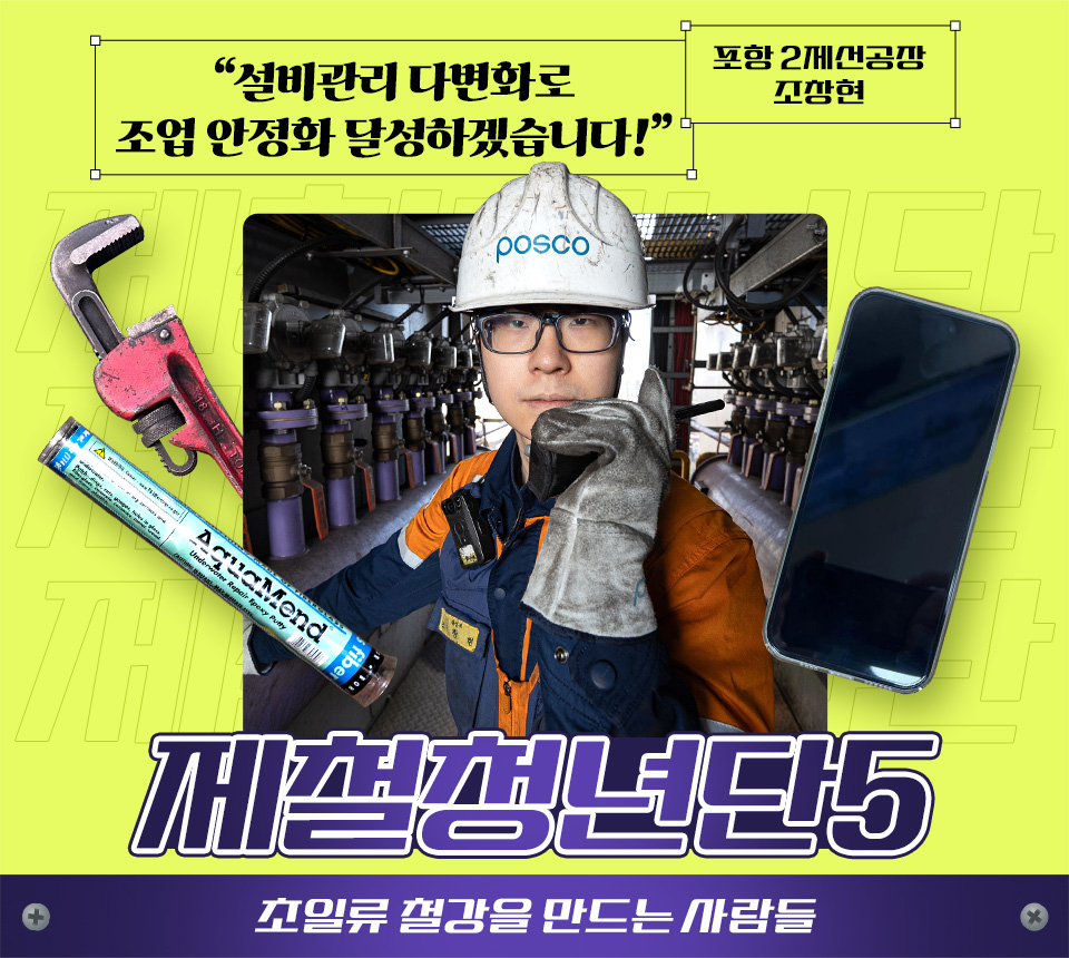 제철청년단 5 초일류 철강을 만드는 사람들 "설비관리 다변화로 조업 안정화 달성하겠습니다" 포항 2제선공장 조창현 가운데 주인공 이미지 뒤로 파이프렌치, 스마트폰 등 이미지가 있다. 