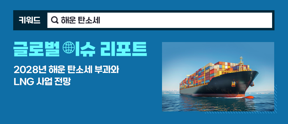 파란 배경에 키워드 해운 탄소세, 글로벌 이슈 리포트 2028년 해운 탄소세 부과와 LNG 사업 전망이라고 적혀 있다. 우측 하단에는 선박의 그림이 삽입돼 있다.