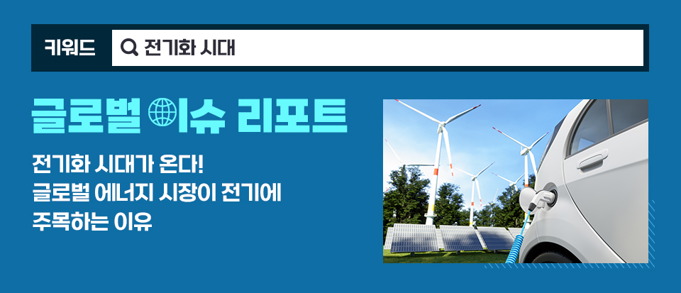 [글로벌 이슈 리포트] 전기화 시대가 온다! 글로벌 에너지 시장이 전기에 주목하는 이유. 핵심 키워드는 전기화 시대이다.
