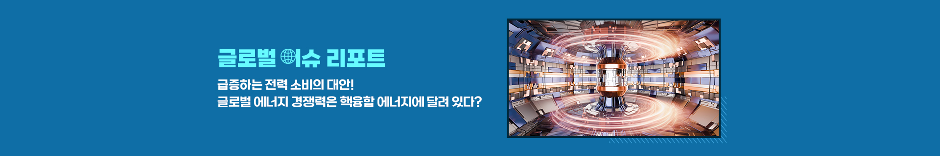 [글로벌 이슈 리포트] 급증하는 전력 소비의 대안! 글로벌 에너지 경쟁력은 핵융합 에너지에 달려 있다?