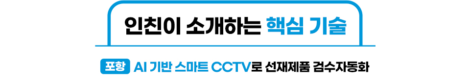 인친이 소개하는 핵심 기술은 포항제철소의 'AI 기반 스마트 CCTV로 선재제품 검수자동화'이다. 