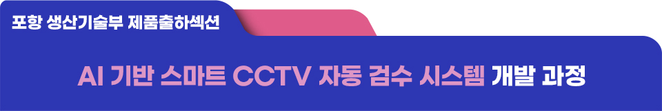 포항 생산기술부 제품출하섹션의 AI 기반 스마트 CCTV 자동 검수 시스템 개발 과정