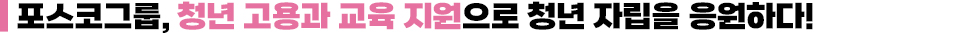 (제목) 포스코그룹, 청년 고용과 교육 지원으로 청년 자립을 응원하다!