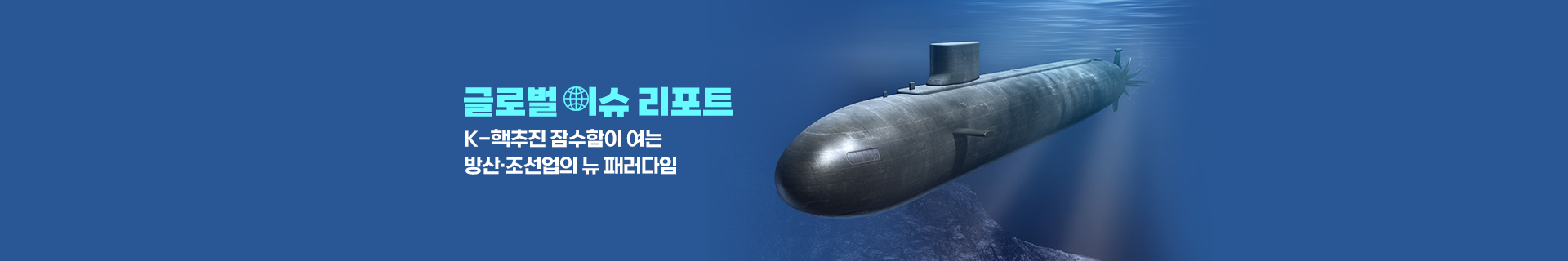 [글로벌이슈리포트] K-핵추진 잠수함이 여는 방산·조선업의 뉴 패러다임