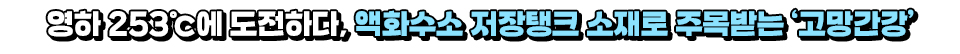 영하 253도씨에 도전하다, 액화수소 저장탱크 소재로 주목받는 '고망간강'