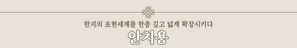 한지의 표현세계를 한층 깊고 넓게 확장시키다 안치용