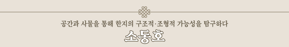 공간과 사물을 통해 한지의 구조적•조형적 가능성을 탐구하다 소동호