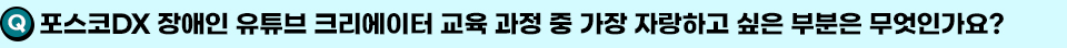 Q. 포스코DX 장애인 유튜브 크리에이터 교육 과정 중 가장 자랑하고 싶은 부분은 무엇인가요?