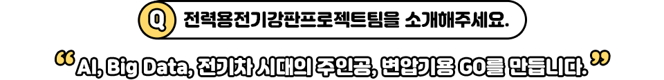 Q. 전력용 전기강판 프로젝트팀을 소개해주세요. “AI, Big Data, 전기차 시대의 주인공, 변압기용 GO를 만듭니다.”