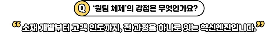 ‘원팀 체제’의 강점은 무엇인가요? “소재 개발부터 고객 인도까지, 전 과정을 하나로 잇는 혁신엔진입니다.”