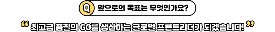 Q.앞으로의 목표는 무엇인가요? “최고급 품질의 GO를 생산하는 글로벌 프론트리더가 되겠습니다!”