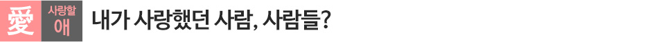 사랑할 애(愛). 내가 사랑했던 사람, 사람들?
