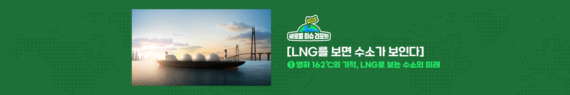 글로벌이슈리포트 [LNG를 보면 수소가 보인다] ① 영하 162℃의 기적, LNG로 보는 수소의 미래