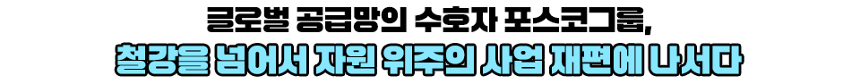 글로벌 공급망의 수호자, 포스코그룹, 철강을 넘어서 자원 위주의 사업 재편에 나서다 