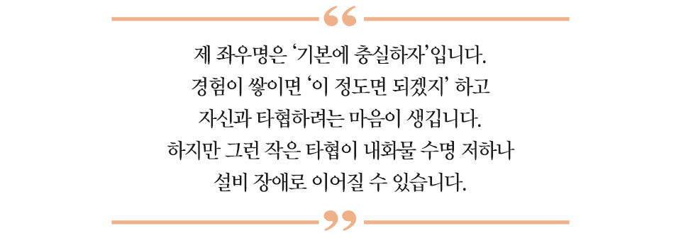 대사 하이라이트 : “제 좌우명은 ’기본에 충실하자’입니다. 경험이 쌓이면 ‘이 정도면 되겠지’ 하고 자신과 타협하려는 마음이 생깁니다. 하지만 그런 작은 타협이 내화물 수명 저하나 설비 장애로 이어질 수 있습니다.”
