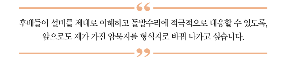 하이라이트 : “후배들이 설비를 제대로 이해하고 돌발수리에 적극적으로 대응할 수 있도록, 앞으로도 제가 가진 암묵지를 형식지로 바꿔 나가고 싶습니다.”