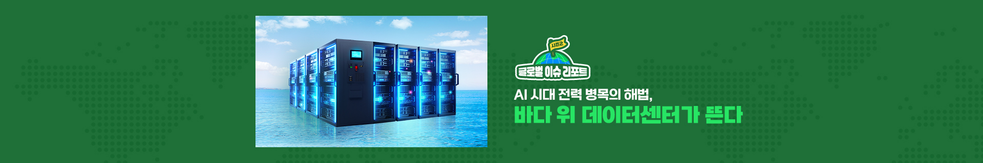 [글로벌이슈리포트 시즌2] AI 시대 전력 병목의 해법, 바다 위 데이터센터가 뜬다