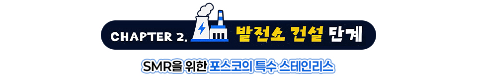 CHAPTER2. 발전소 건설 단계 / SMR을 위한 포스코의 특수 스테인리스