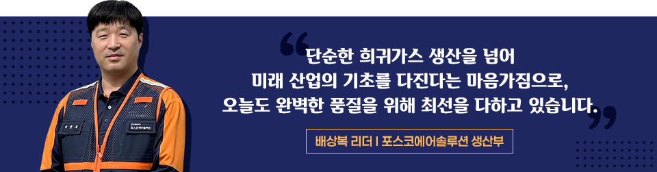 배상복 리더 - 포스코에어솔루션 생산무 "희귀가스 생산을 넘어 미래 산업의 기초를 다진다는 마음가짐으로 오늘도 완벽한 품질을 위해 최선을 다하고 있습니다"